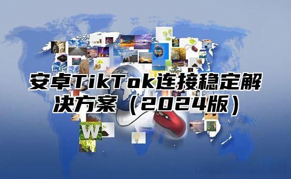 安卓TikTok连接稳定解决方案2025版