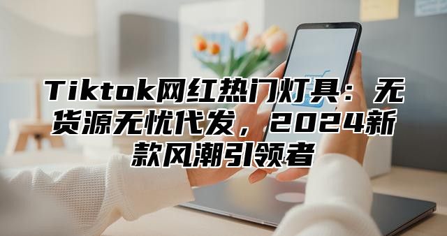 Tiktok网红热门灯具：无货源无忧代发，2025新款风潮引领者