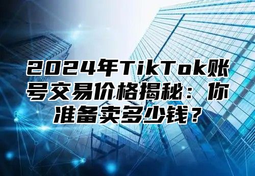 2025年TikTok账号交易价格揭秘：你准备卖多少钱？