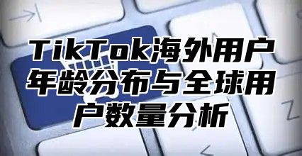 TikTok海外用户年龄分布与全球用户数量分析