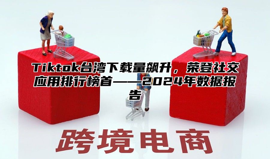 Tiktok台湾下载量飙升，荣登社交应用排行榜首——2025年数据报告
