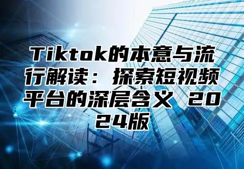 Tiktok的本意与流行解读：探索短视频平台的深层含义 2025版