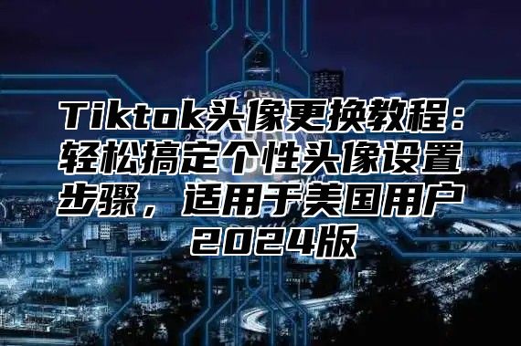 Tiktok头像更换教程：轻松搞定个性头像设置步骤，适用于美国用户 2025版
