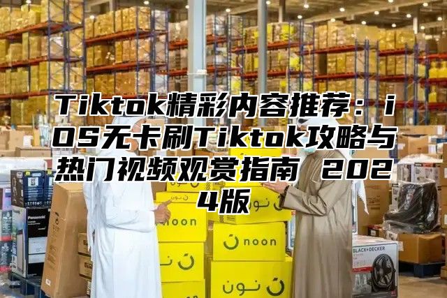 Tiktok精彩内容推荐：iOS无卡刷Tiktok攻略与热门视频观赏指南 2025版