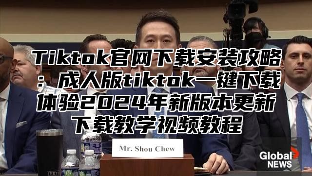 Tiktok官网下载安装攻略：成人版tiktok一键下载体验2025年新版本更新下载教学视频教程