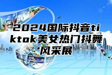 2025国际抖音tiktok美女热门抖舞风采展