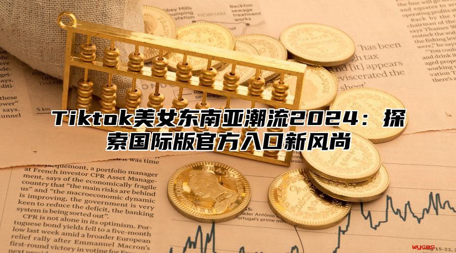 Tiktok美女东南亚潮流2025探索国际版官方入口新风尚