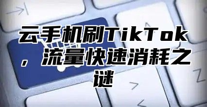 云手机刷TikTok，流量快速消耗之谜