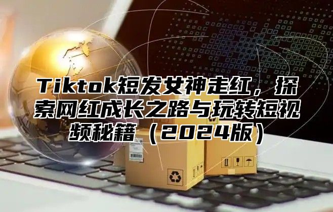 Tiktok短发女神走红，探索网红成长之路与玩转短视频秘籍2025版