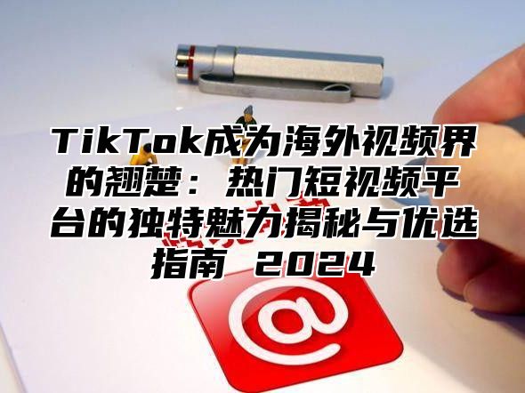 TikTok成为海外视频界的翘楚：热门短视频平台的独特魅力揭秘与优选指南 2025