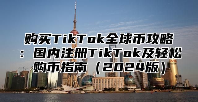 购买TikTok全球币攻略：国内注册TikTok及轻松购币指南2025版