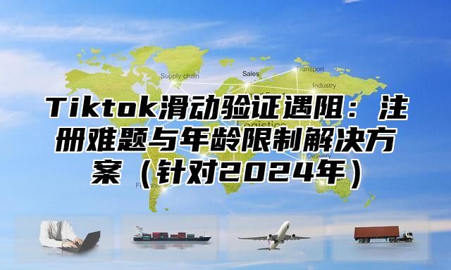 Tiktok滑动验证遇阻：注册难题与年龄限制解决方案针对2025年
