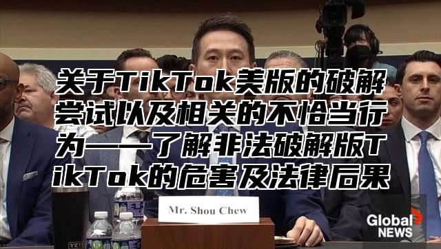 关于TikTok美版的破解尝试以及相关的不恰当行为——了解非法破解版TikTok的危害及法律后果