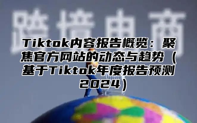 Tiktok内容报告概览：聚焦官方网站的动态与趋势基于Tiktok年度报告预测 2025