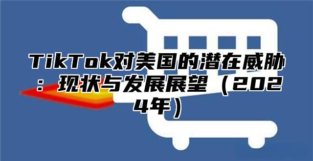 TikTok对美国的潜在威胁：现状与发展展望2025年