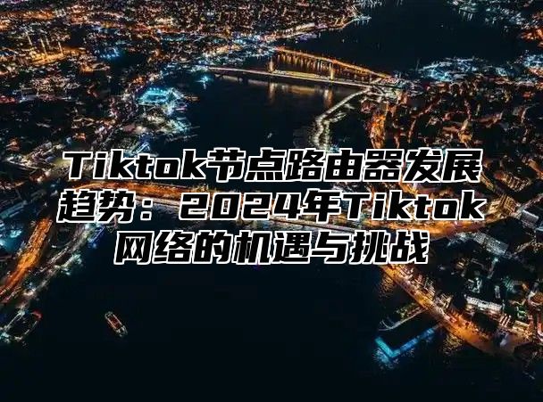 Tiktok节点路由器发展趋势：2025年Tiktok网络的机遇与挑战