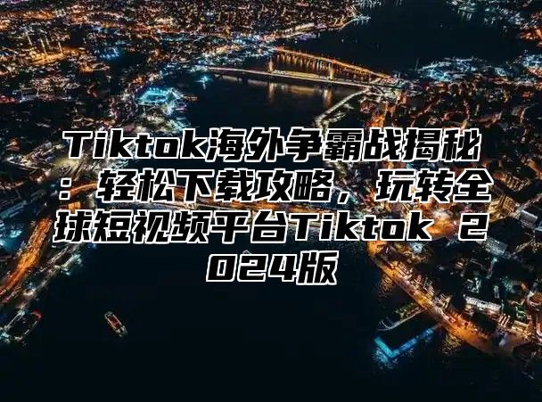Tiktok海外争霸战揭秘：轻松下载攻略，玩转全球短视频平台Tiktok 2025版