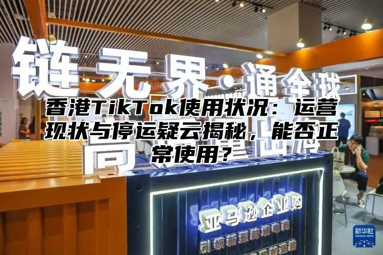 香港TikTok使用状况：运营现状与停运疑云揭秘，能否正常使用？