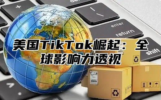 美国TikTok崛起：全球影响力透视