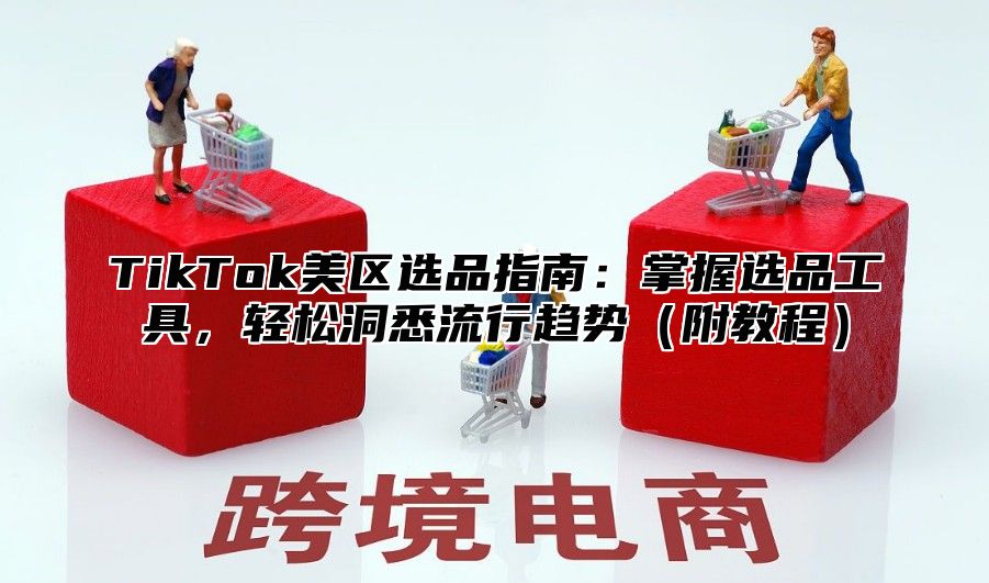TikTok美区选品指南：掌握选品工具，轻松洞悉流行趋势附教程