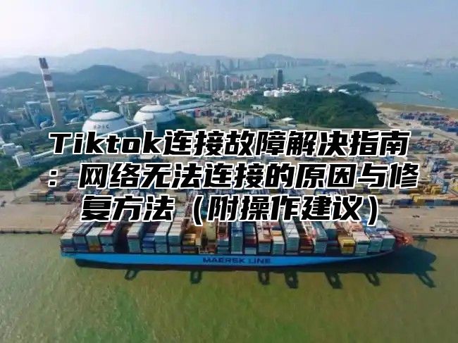 Tiktok连接故障解决指南：网络无法连接的原因与修复方法附操作建议