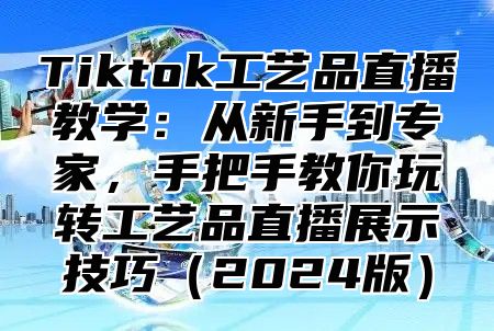 Tiktok工艺品直播教学：从新手到专家，手把手教你玩转工艺品直播展示技巧2025版