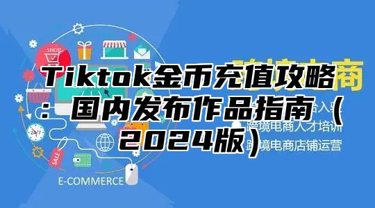 Tiktok金币充值攻略：国内发布作品指南2025版
