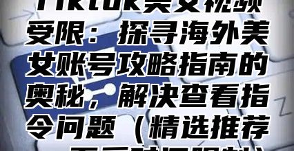 Tiktok美女视频受限：探寻海外美女账号攻略指南的奥秘，解决查看指令问题精选推荐，不受时间限制