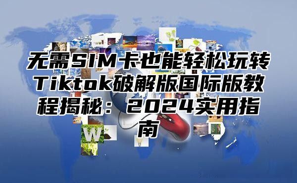 无需SIM卡也能轻松玩转Tiktok破解版国际版教程揭秘：2025实用指南