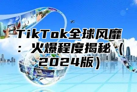 TikTok全球风靡：火爆程度揭秘2025版