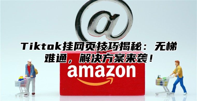 Tiktok挂网页技巧揭秘：无梯难通，解决方案来袭！