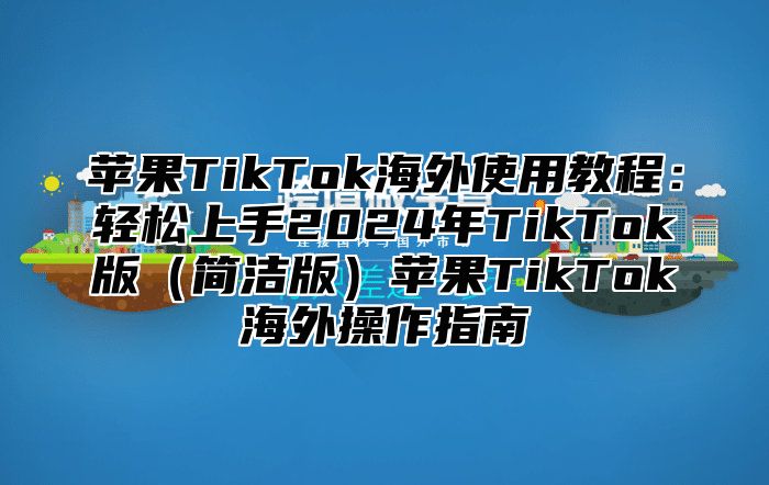 苹果TikTok海外使用教程：轻松上手2025年TikTok版简洁版苹果TikTok海外操作指南