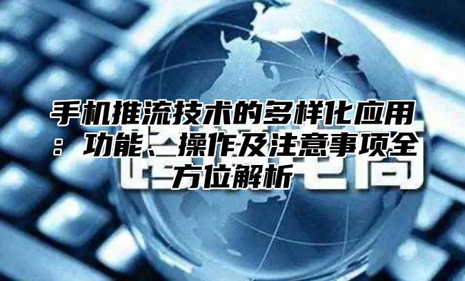手机推流技术的多样化应用：功能、操作及注意事项全方位解析