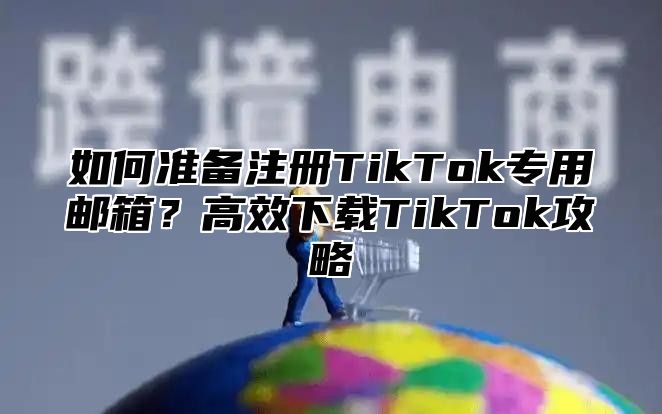 如何准备注册TikTok专用邮箱？高效下载TikTok攻略