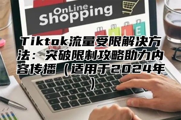 Tiktok流量受限解决方法：突破限制攻略助力内容传播适用于2025年