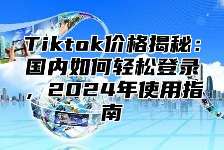 Tiktok价格揭秘：国内如何轻松登录，2025年使用指南