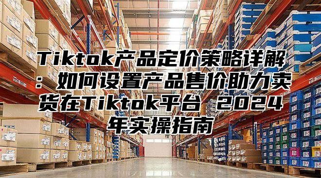 Tiktok产品定价策略详解：如何设置产品售价助力卖货在Tiktok平台 2025年实操指南
