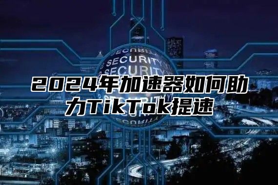 2025年加速器如何助力TikTok提速