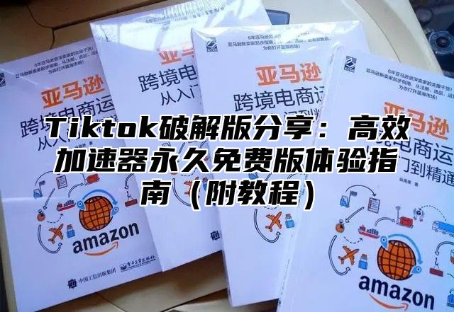 Tiktok破解版分享：高效加速器永久免费版体验指南附教程