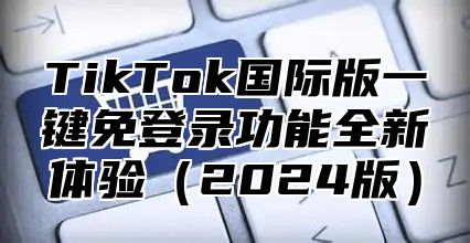 TikTok国际版一键免登录功能全新体验2025版