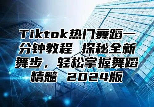 Tiktok热门舞蹈一分钟教程 探秘全新舞步，轻松掌握舞蹈精髓 2025版