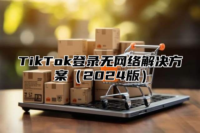 TikTok登录无网络解决方案2025版