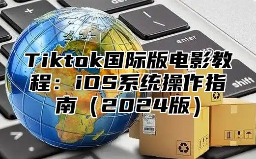 Tiktok国际版电影教程：iOS系统操作指南2025版