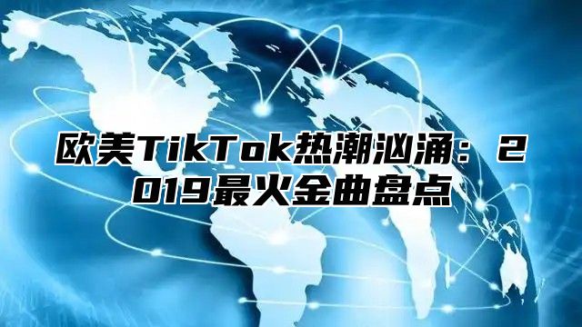 欧美TikTok热潮汹涌：2019最火金曲盘点