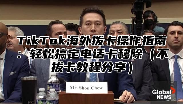 TikTok海外拨卡操作指南：轻松搞定电话卡移除不拔卡教程分享