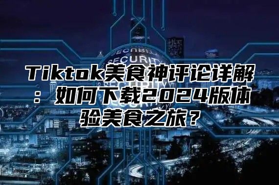 Tiktok美食神评论详解：如何下载2025版体验美食之旅？