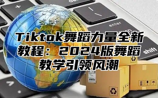 Tiktok舞蹈力量全新教程：2025版舞蹈教学引领风潮