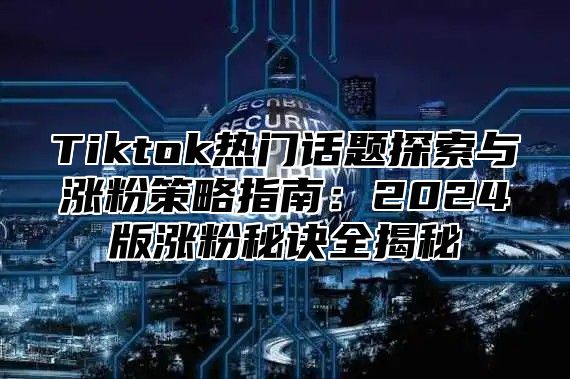 Tiktok热门话题探索与涨粉策略指南：2025版涨粉秘诀全揭秘