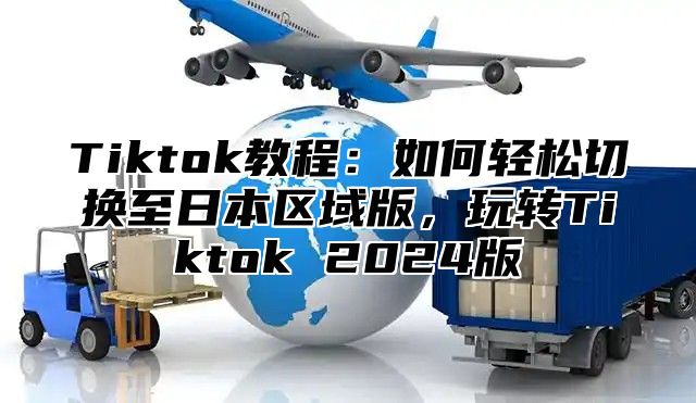 Tiktok教程：如何轻松切换至日本区域版，玩转Tiktok 2025版
