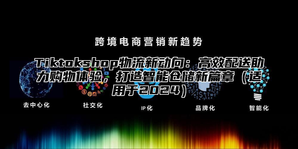 Tiktokshop物流新动向：高效配送助力购物体验，打造智能仓储新篇章适用于2025